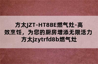 方太JZT-HT8BE燃气灶-高效烹饪，为您的厨房增添无限活力 方太jzytrfd8b燃气灶